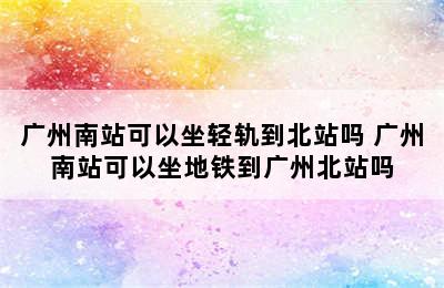 广州南站可以坐轻轨到北站吗 广州南站可以坐地铁到广州北站吗